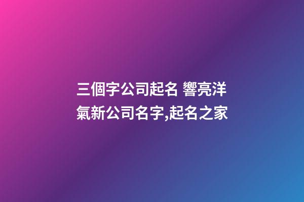 三個字公司起名 響亮洋氣新公司名字,起名之家-第1張-公司起名-玄機派